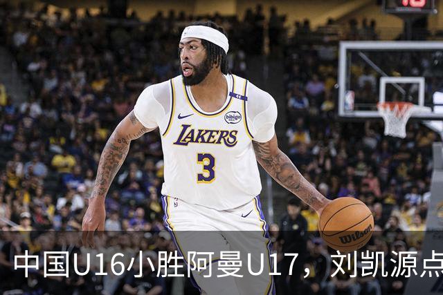 中国U16小胜阿曼U17，刘凯源点球得分并遭红牌